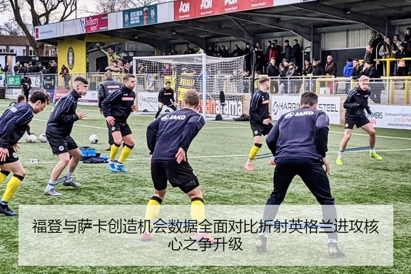 福登与萨卡创造机会数据全面对比折射英格兰进攻核心之争升级