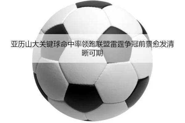 亚历山大关键球命中率领跑联盟雷霆争冠前景愈发清晰可期