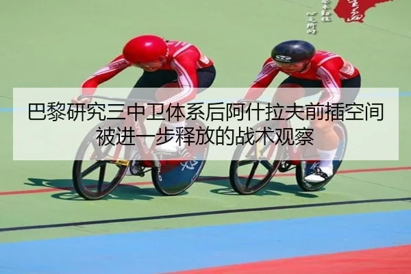 巴黎研究三中卫体系后阿什拉夫前插空间被进一步释放的战术观察