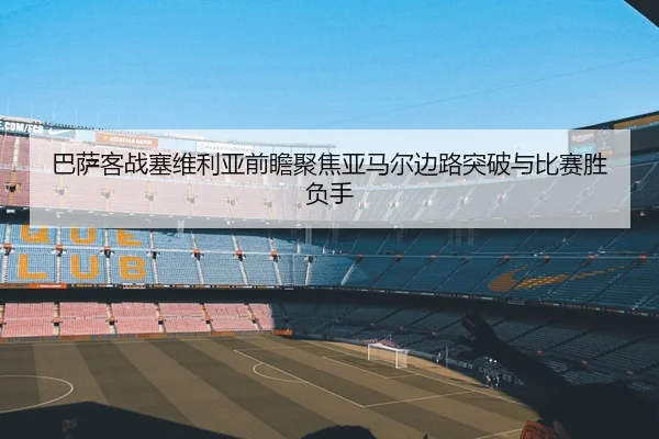 巴萨客战塞维利亚前瞻聚焦亚马尔边路突破与比赛胜负手